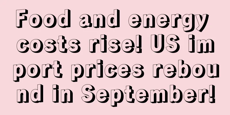 Food and energy costs rise! US import prices rebound in September!
