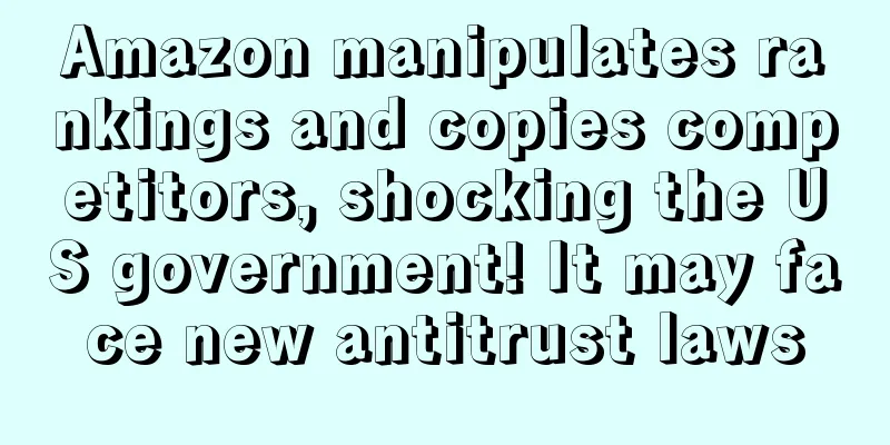 Amazon manipulates rankings and copies competitors, shocking the US government! It may face new antitrust laws