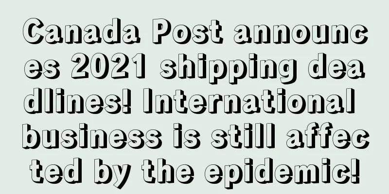 Canada Post announces 2021 shipping deadlines! International business is still affected by the epidemic!