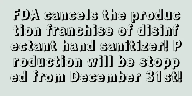 FDA cancels the production franchise of disinfectant hand sanitizer! Production will be stopped from December 31st!