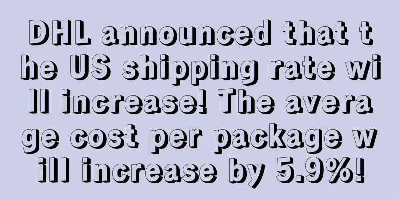 DHL announced that the US shipping rate will increase! The average cost per package will increase by 5.9%!