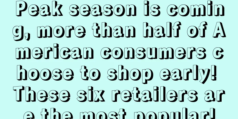 Peak season is coming, more than half of American consumers choose to shop early! These six retailers are the most popular!