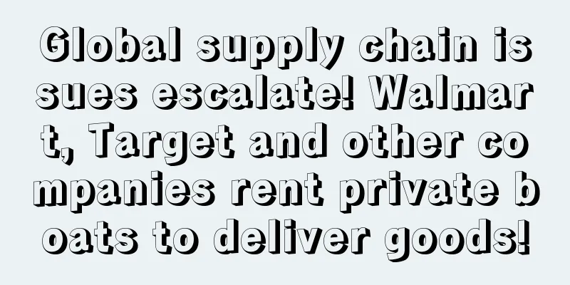 Global supply chain issues escalate! Walmart, Target and other companies rent private boats to deliver goods!