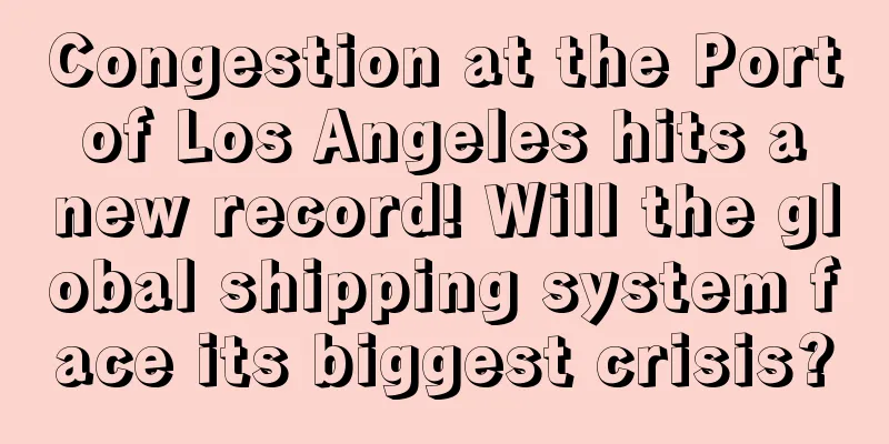 Congestion at the Port of Los Angeles hits a new record! Will the global shipping system face its biggest crisis?