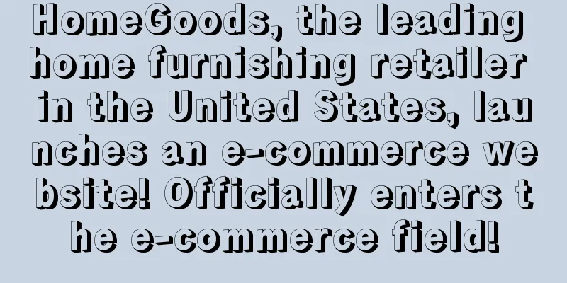 HomeGoods, the leading home furnishing retailer in the United States, launches an e-commerce website! Officially enters the e-commerce field!
