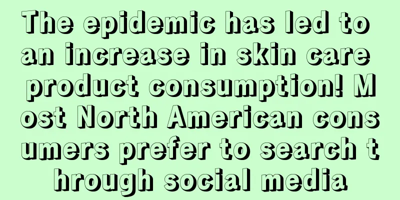 The epidemic has led to an increase in skin care product consumption! Most North American consumers prefer to search through social media