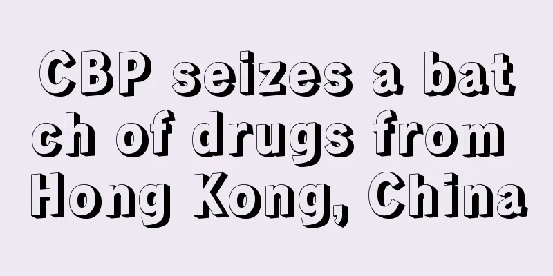 CBP seizes a batch of drugs from Hong Kong, China