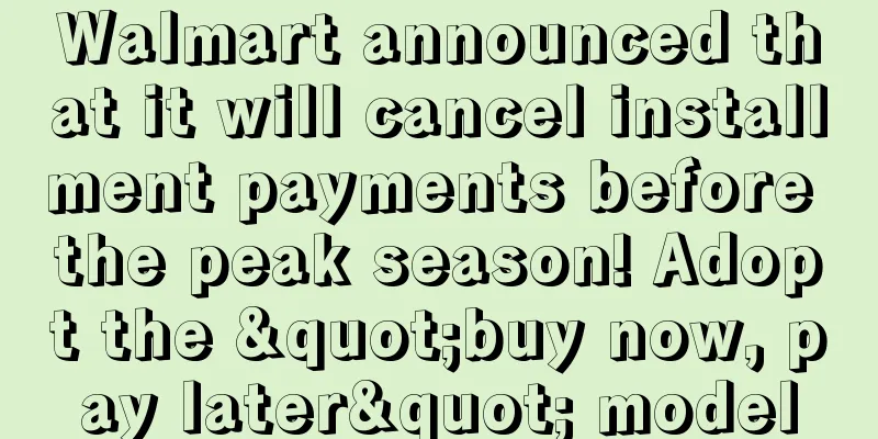 Walmart announced that it will cancel installment payments before the peak season! Adopt the "buy now, pay later" model