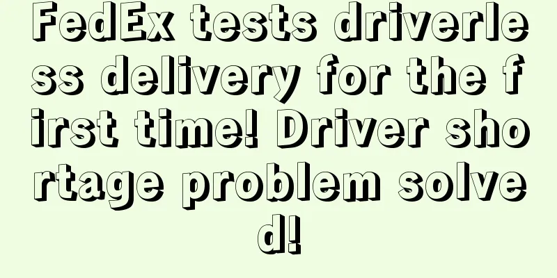 FedEx tests driverless delivery for the first time! Driver shortage problem solved!
