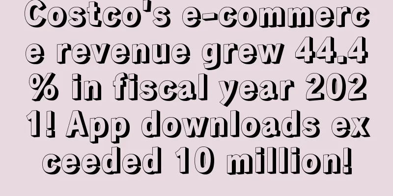 Costco's e-commerce revenue grew 44.4% in fiscal year 2021! App downloads exceeded 10 million!