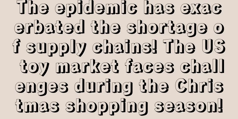 The epidemic has exacerbated the shortage of supply chains! The US toy market faces challenges during the Christmas shopping season!
