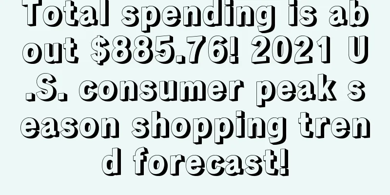 Total spending is about $885.76! 2021 U.S. consumer peak season shopping trend forecast!