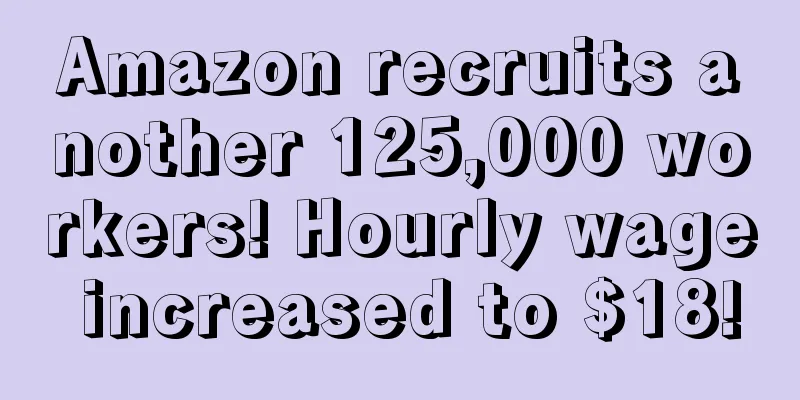 Amazon recruits another 125,000 workers! Hourly wage increased to $18!