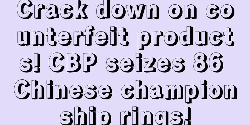 Crack down on counterfeit products! CBP seizes 86 Chinese championship rings!