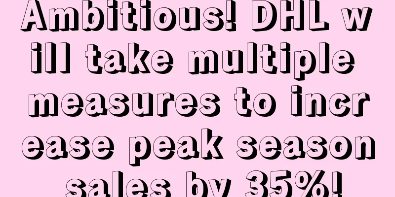 Ambitious! DHL will take multiple measures to increase peak season sales by 35%!