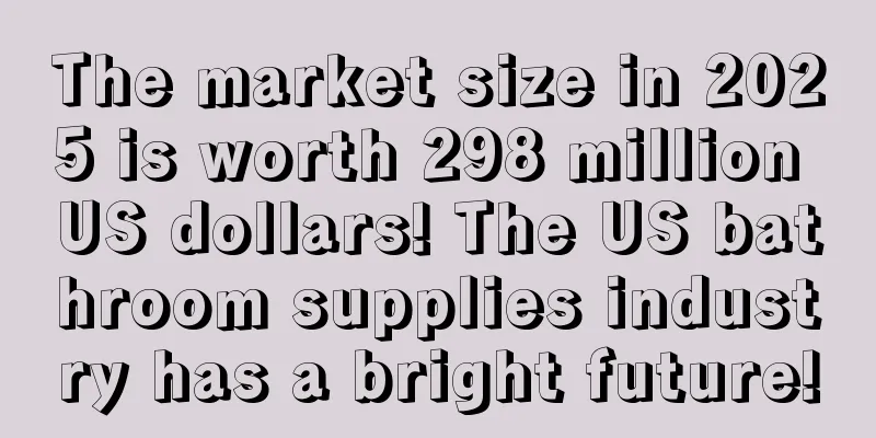 The market size in 2025 is worth 298 million US dollars! The US bathroom supplies industry has a bright future!