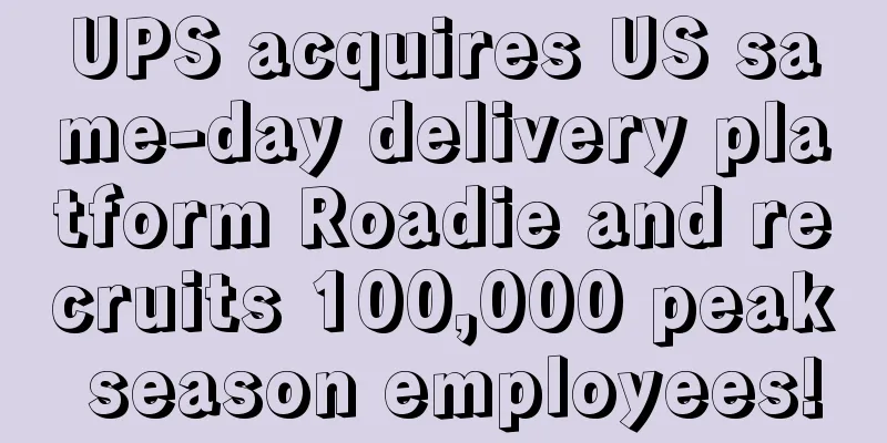 UPS acquires US same-day delivery platform Roadie and recruits 100,000 peak season employees!
