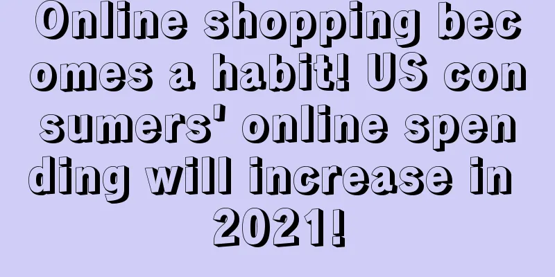 Online shopping becomes a habit! US consumers' online spending will increase in 2021!