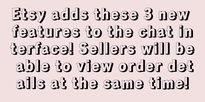 Etsy adds these 3 new features to the chat interface! Sellers will be able to view order details at the same time!