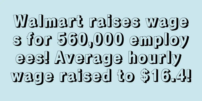 Walmart raises wages for 560,000 employees! Average hourly wage raised to $16.4!