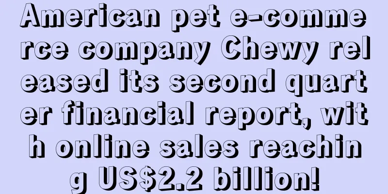 American pet e-commerce company Chewy released its second quarter financial report, with online sales reaching US$2.2 billion!