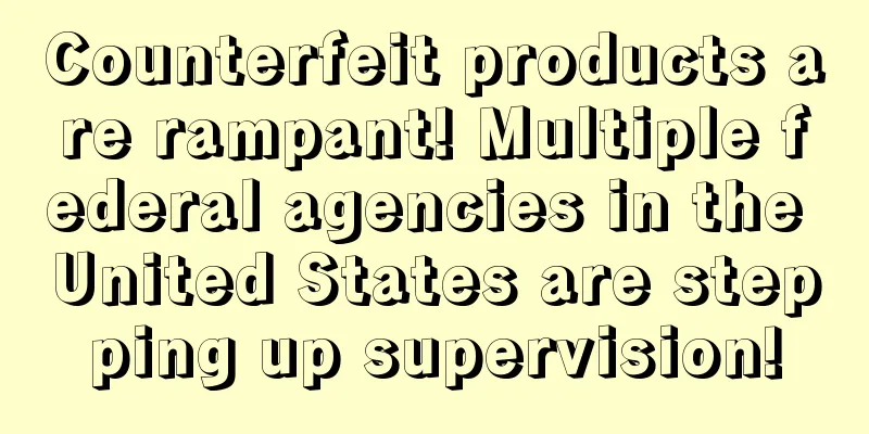 Counterfeit products are rampant! Multiple federal agencies in the United States are stepping up supervision!