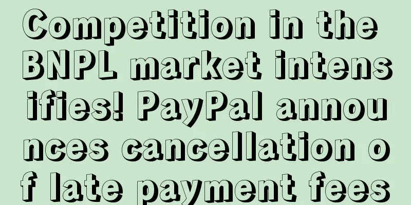 Competition in the BNPL market intensifies! PayPal announces cancellation of late payment fees