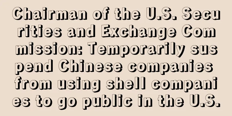 Chairman of the U.S. Securities and Exchange Commission: Temporarily suspend Chinese companies from using shell companies to go public in the U.S.
