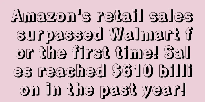 Amazon's retail sales surpassed Walmart for the first time! Sales reached $610 billion in the past year!
