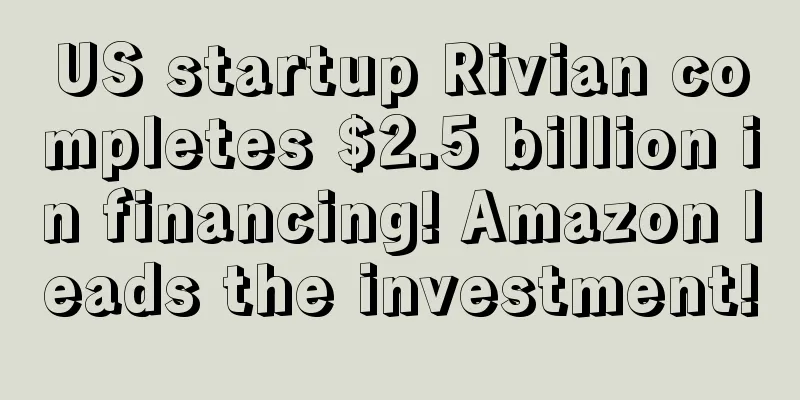 US startup Rivian completes $2.5 billion in financing! Amazon leads the investment!