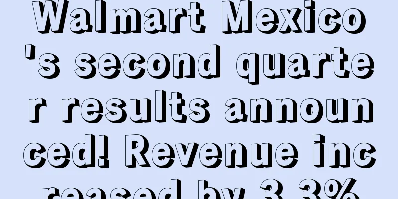 Walmart Mexico's second quarter results announced! Revenue increased by 3.3%