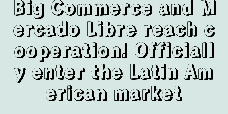 Big Commerce and Mercado Libre reach cooperation! Officially enter the Latin American market