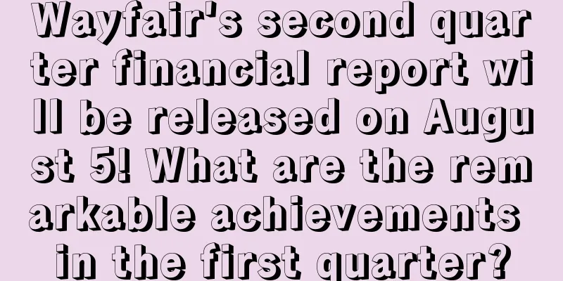Wayfair's second quarter financial report will be released on August 5! What are the remarkable achievements in the first quarter?