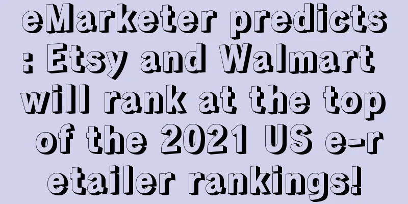 eMarketer predicts: Etsy and Walmart will rank at the top of the 2021 US e-retailer rankings!