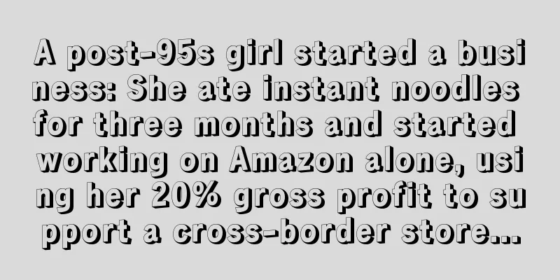 A post-95s girl started a business: She ate instant noodles for three months and started working on Amazon alone, using her 20% gross profit to support a cross-border store...