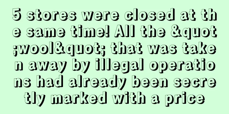 5 stores were closed at the same time! All the "wool" that was taken away by illegal operations had already been secretly marked with a price