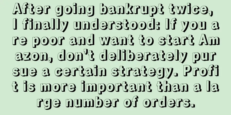 After going bankrupt twice, I finally understood: If you are poor and want to start Amazon, don’t deliberately pursue a certain strategy. Profit is more important than a large number of orders.