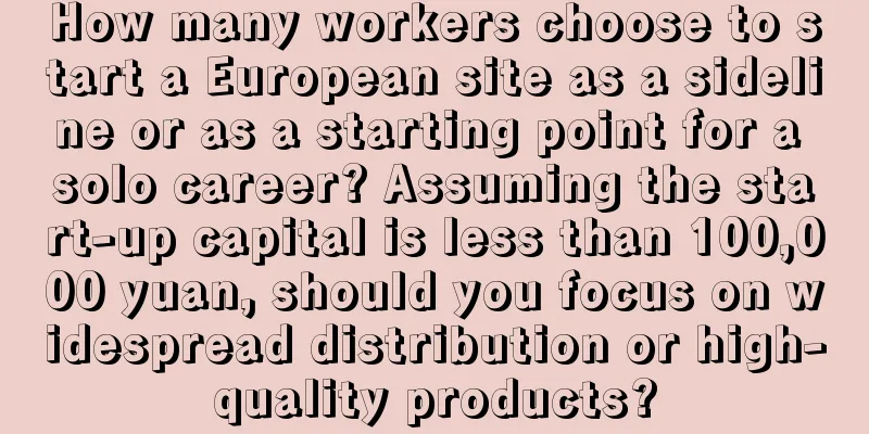 How many workers choose to start a European site as a sideline or as a starting point for a solo career? Assuming the start-up capital is less than 100,000 yuan, should you focus on widespread distribution or high-quality products?