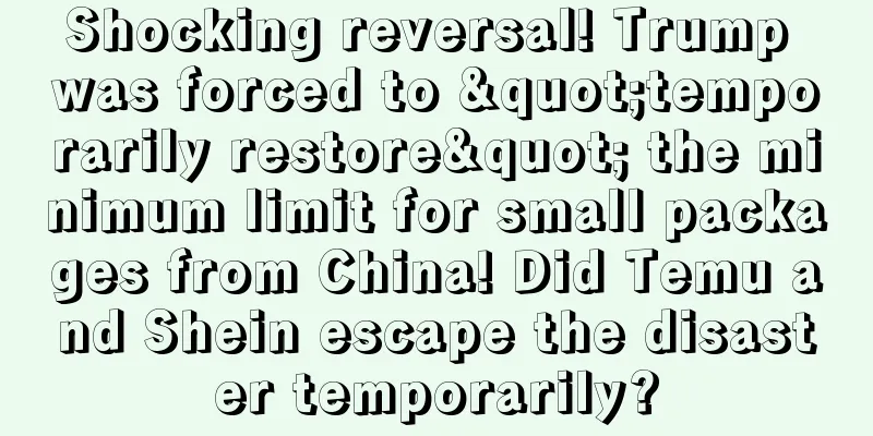 Shocking reversal! Trump was forced to "temporarily restore" the minimum limit for small packages from China! Did Temu and Shein escape the disaster temporarily?