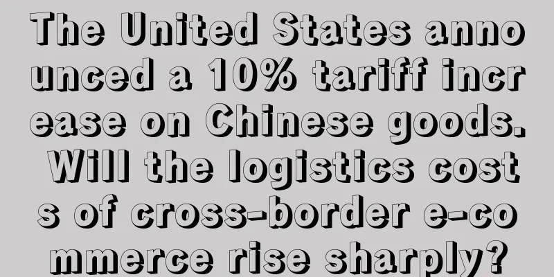 The United States announced a 10% tariff increase on Chinese goods. Will the logistics costs of cross-border e-commerce rise sharply?