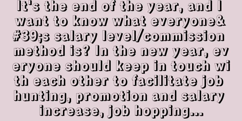 It's the end of the year, and I want to know what everyone's salary level/commission method is? In the new year, everyone should keep in touch with each other to facilitate job hunting, promotion and salary increase, job hopping...
