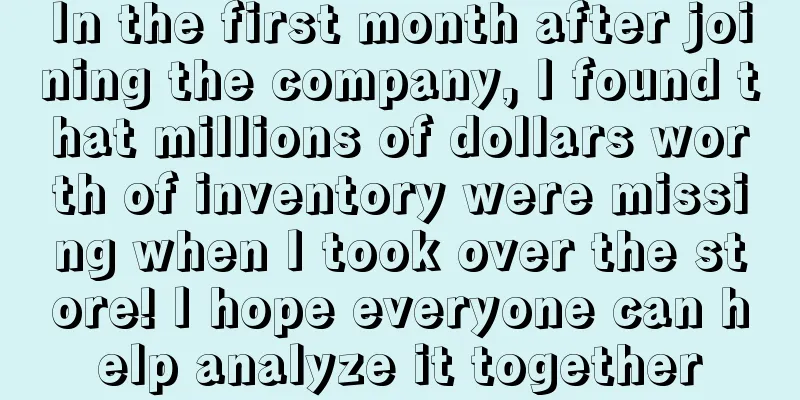 In the first month after joining the company, I found that millions of dollars worth of inventory were missing when I took over the store! I hope everyone can help analyze it together
