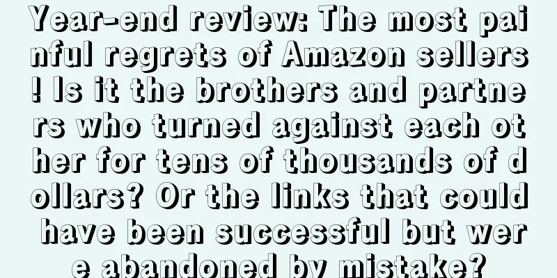 Year-end review: The most painful regrets of Amazon sellers! Is it the brothers and partners who turned against each other for tens of thousands of dollars? Or the links that could have been successful but were abandoned by mistake?