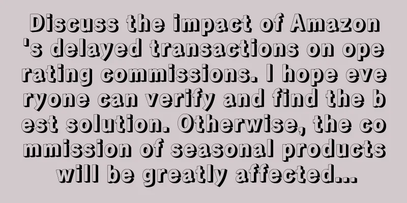 Discuss the impact of Amazon's delayed transactions on operating commissions. I hope everyone can verify and find the best solution. Otherwise, the commission of seasonal products will be greatly affected...