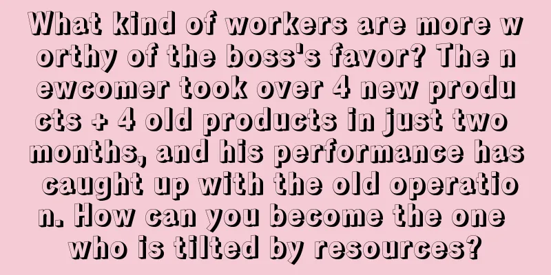 What kind of workers are more worthy of the boss's favor? The newcomer took over 4 new products + 4 old products in just two months, and his performance has caught up with the old operation. How can you become the one who is tilted by resources?