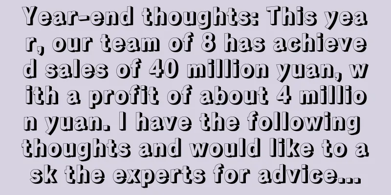 Year-end thoughts: This year, our team of 8 has achieved sales of 40 million yuan, with a profit of about 4 million yuan. I have the following thoughts and would like to ask the experts for advice...