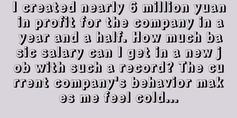 I created nearly 6 million yuan in profit for the company in a year and a half. How much basic salary can I get in a new job with such a record? The current company's behavior makes me feel cold...