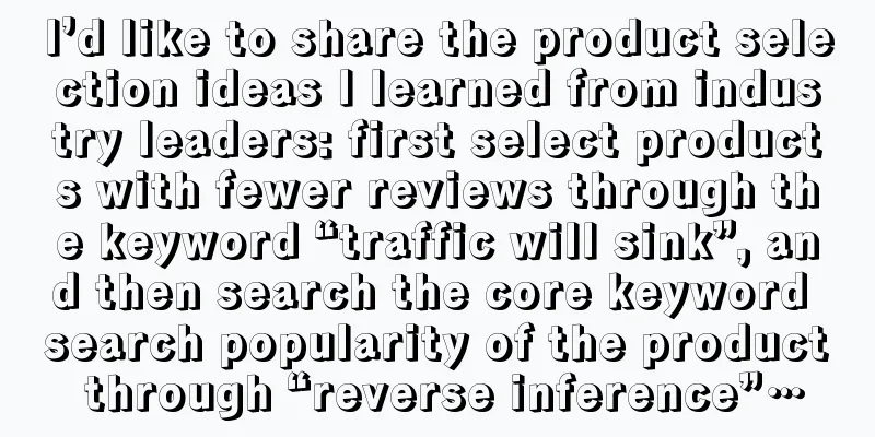 I’d like to share the product selection ideas I learned from industry leaders: first select products with fewer reviews through the keyword “traffic will sink”, and then search the core keyword search popularity of the product through “reverse inference”…