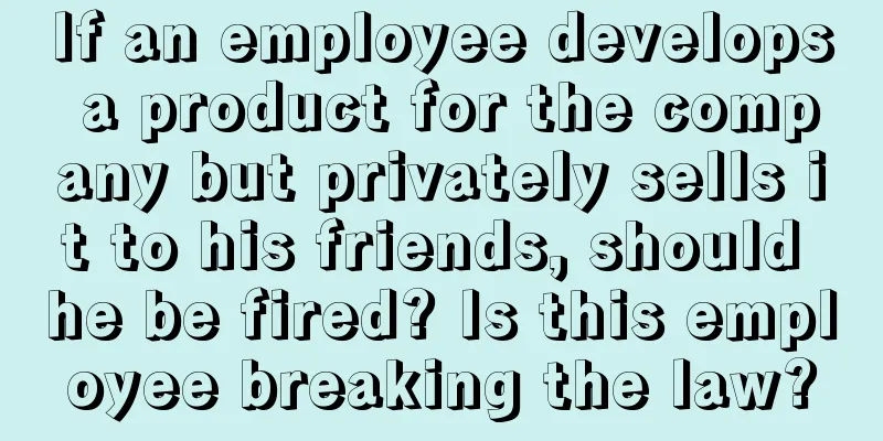 If an employee develops a product for the company but privately sells it to his friends, should he be fired? Is this employee breaking the law?