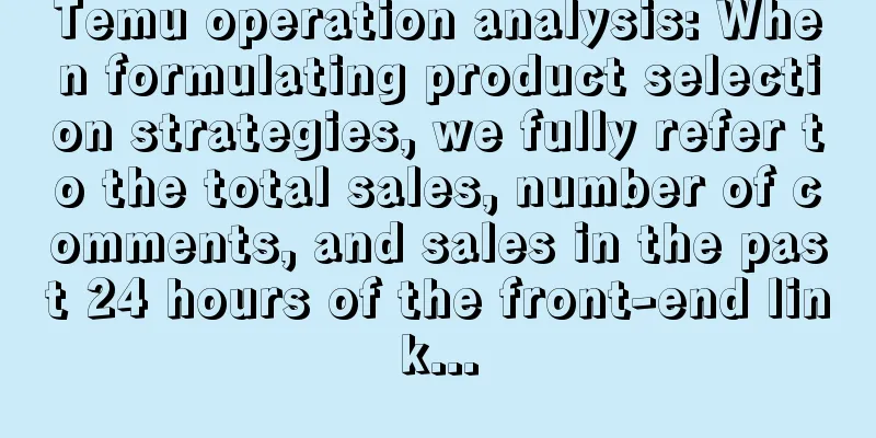 Temu operation analysis: When formulating product selection strategies, we fully refer to the total sales, number of comments, and sales in the past 24 hours of the front-end link...